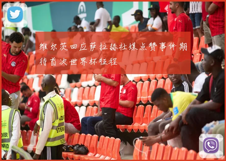 维尔茨回应萨拉赫社媒点赞事件期待首次世界杯征程