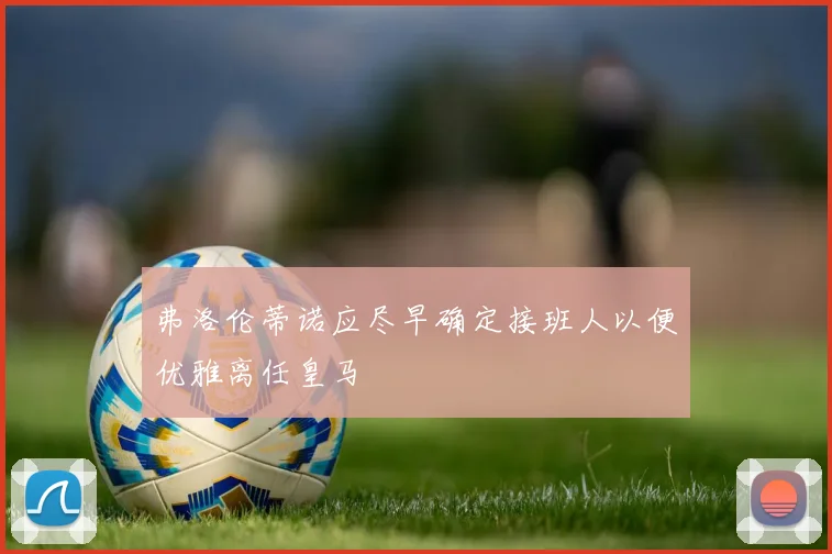 弗洛伦蒂诺应尽早确定接班人以便优雅离任皇马