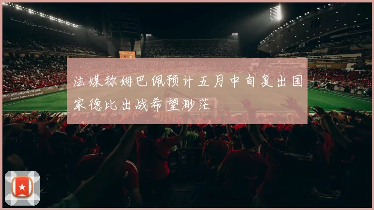 法媒称姆巴佩预计五月中旬复出国家德比出战希望渺茫