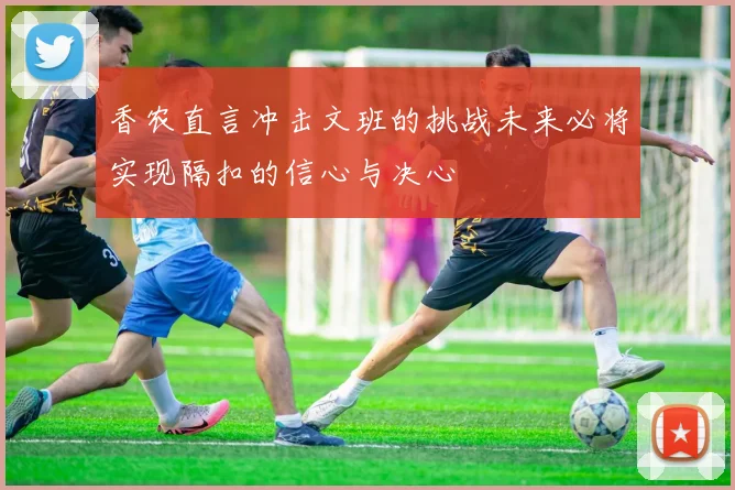 香农直言冲击文班的挑战未来必将实现隔扣的信心与决心