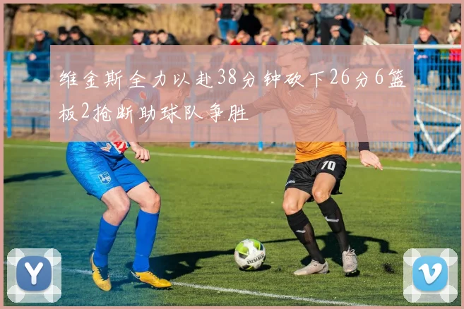 维金斯全力以赴38分钟砍下26分6篮板2抢断助球队争胜