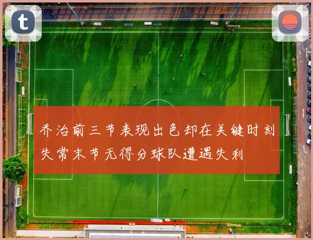 乔治前三节表现出色却在关键时刻失常末节无得分球队遭遇失利