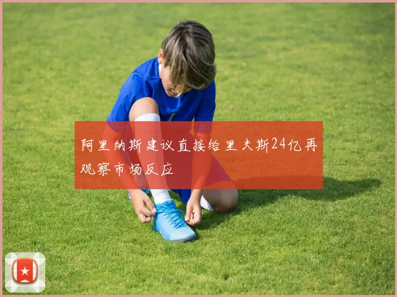 阿里纳斯建议直接给里夫斯24亿再观察市场反应