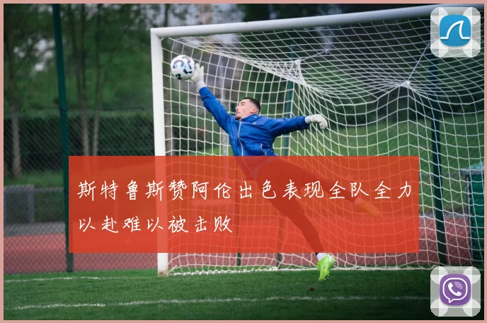 斯特鲁斯赞阿伦出色表现全队全力以赴难以被击败