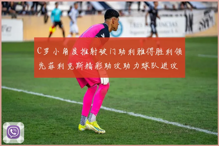 C罗小角度推射破门助利雅得胜利领先菲利克斯精彩助攻助力球队进攻