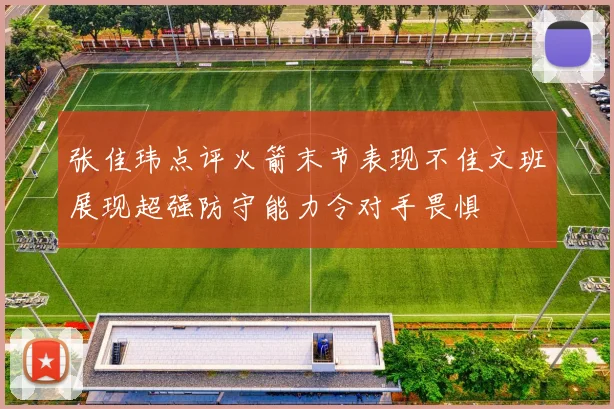 张佳玮点评火箭末节表现不佳文班展现超强防守能力令对手畏惧