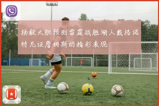 杨毅大胆预测雷霆战胜湖人戴格诺特见证詹姆斯的精彩表现