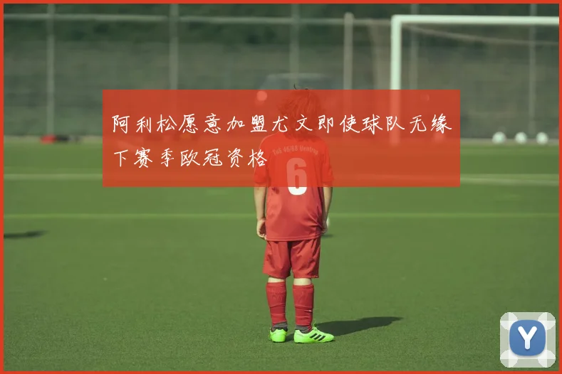 阿利松愿意加盟尤文即使球队无缘下赛季欧冠资格