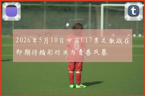 2026年5月10日中日U17男足激战在即期待精彩对决与青春风暴